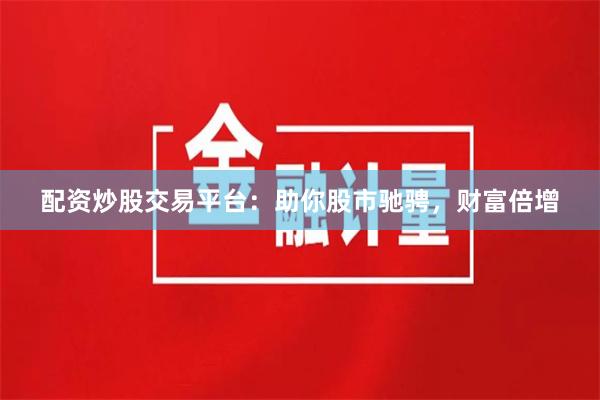 配資炒股交易平臺：助你股市馳騁，財富倍增